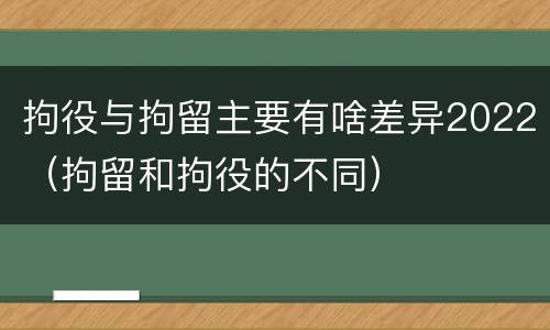 拘役与拘留主要有啥差异2022（拘留和拘役的不同）