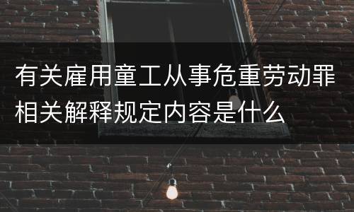 有关雇用童工从事危重劳动罪相关解释规定内容是什么