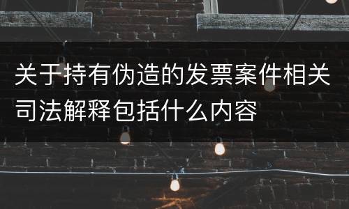 关于持有伪造的发票案件相关司法解释包括什么内容