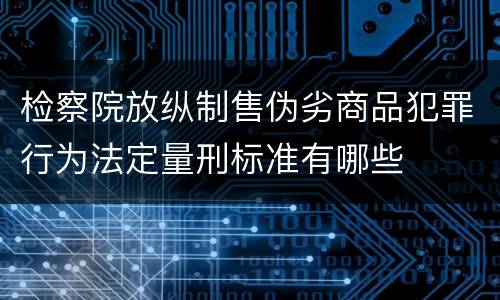 检察院放纵制售伪劣商品犯罪行为法定量刑标准有哪些