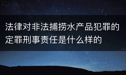 法律对非法捕捞水产品犯罪的定罪刑事责任是什么样的