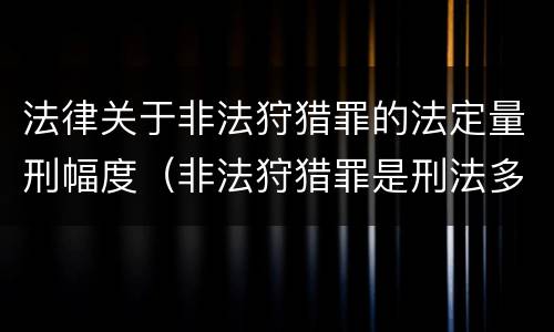 法律关于非法狩猎罪的法定量刑幅度（非法狩猎罪是刑法多少条）