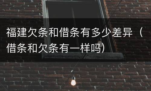 福建欠条和借条有多少差异（借条和欠条有一样吗）