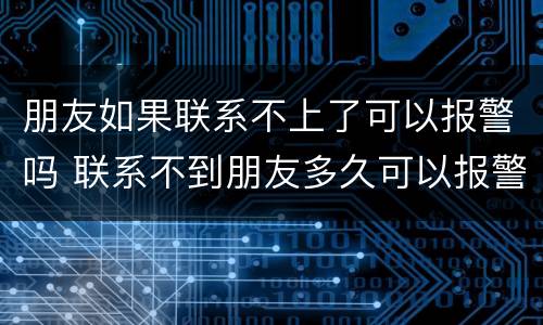 朋友如果联系不上了可以报警吗 联系不到朋友多久可以报警