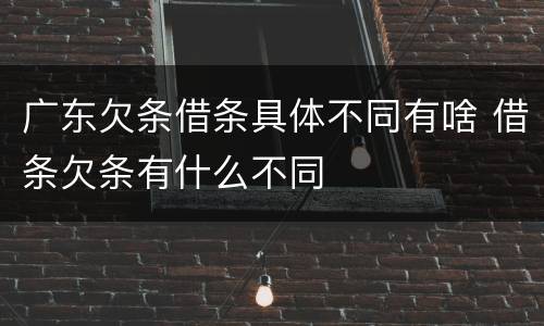广东欠条借条具体不同有啥 借条欠条有什么不同