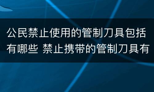 公民禁止使用的管制刀具包括有哪些 禁止携带的管制刀具有哪些