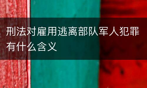 刑法对雇用逃离部队军人犯罪有什么含义