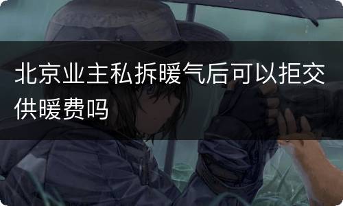 北京业主私拆暖气后可以拒交供暖费吗