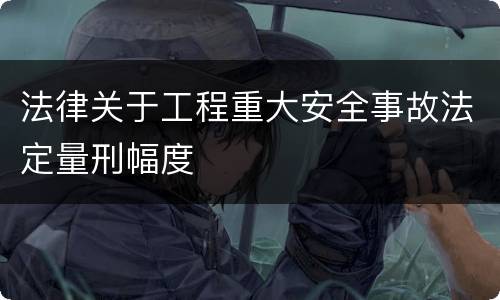 法律关于工程重大安全事故法定量刑幅度
