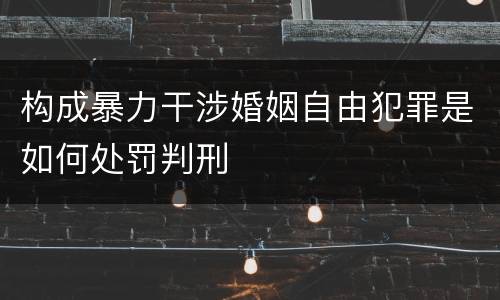构成暴力干涉婚姻自由犯罪是如何处罚判刑