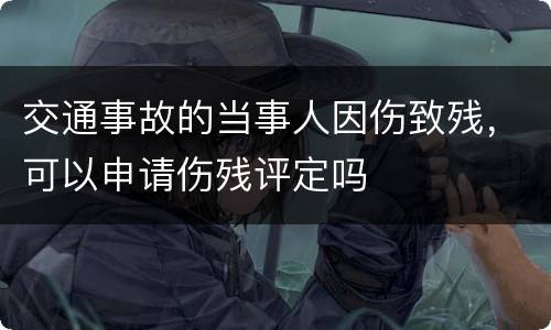交通事故的当事人因伤致残，可以申请伤残评定吗