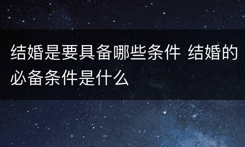 结婚是要具备哪些条件 结婚的必备条件是什么