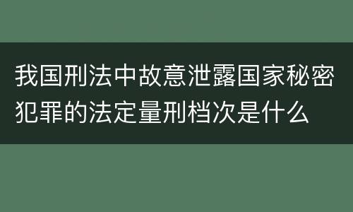 我国刑法中故意泄露国家秘密犯罪的法定量刑档次是什么