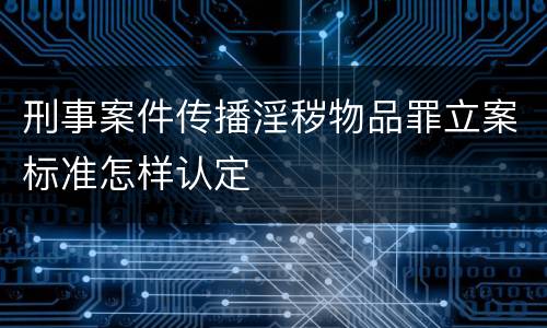 刑事案件传播淫秽物品罪立案标准怎样认定