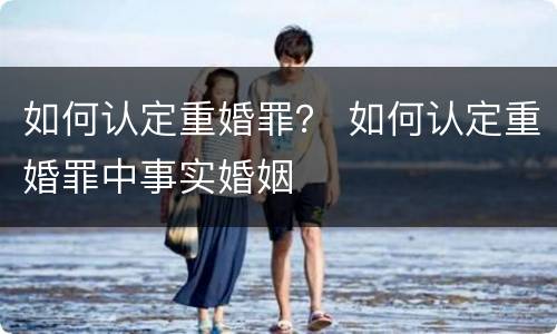 如何认定重婚罪？ 如何认定重婚罪中事实婚姻