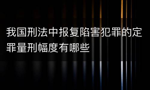 我国刑法中报复陷害犯罪的定罪量刑幅度有哪些
