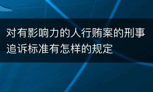 对有影响力的人行贿案的刑事追诉标准有怎样的规定