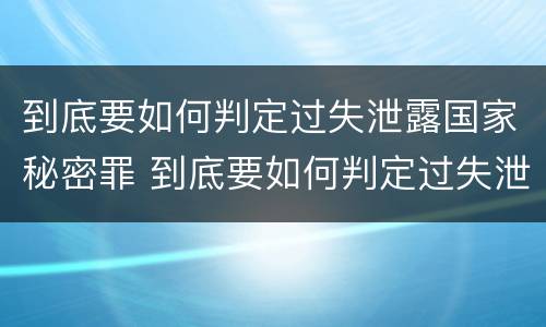 到底要如何判定过失泄露国家秘密罪 到底要如何判定过失泄露国家秘密罪