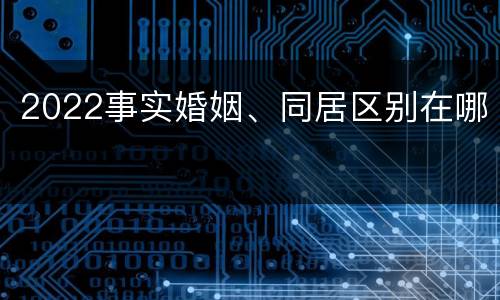 2022事实婚姻、同居区别在哪