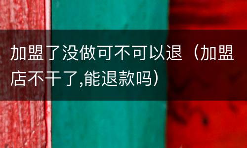 加盟了没做可不可以退（加盟店不干了,能退款吗）
