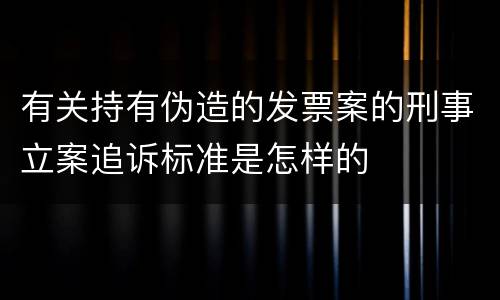 有关持有伪造的发票案的刑事立案追诉标准是怎样的