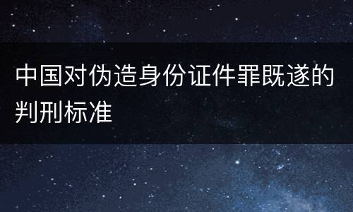 中国对伪造身份证件罪既遂的判刑标准
