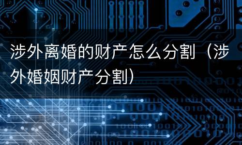 涉外离婚的财产怎么分割（涉外婚姻财产分割）