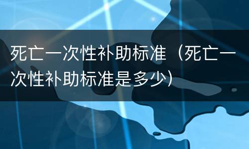 死亡一次性补助标准（死亡一次性补助标准是多少）