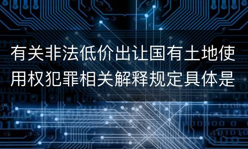 有关非法低价出让国有土地使用权犯罪相关解释规定具体是什么重要内容