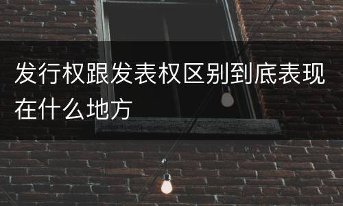 发行权跟发表权区别到底表现在什么地方