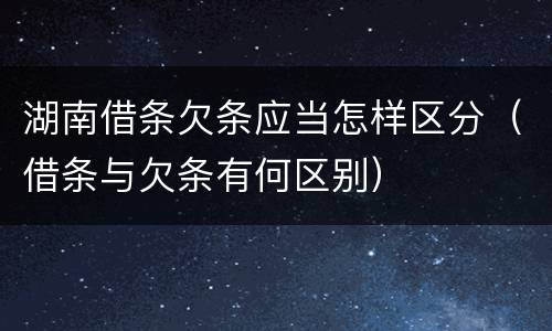 湖南借条欠条应当怎样区分（借条与欠条有何区别）