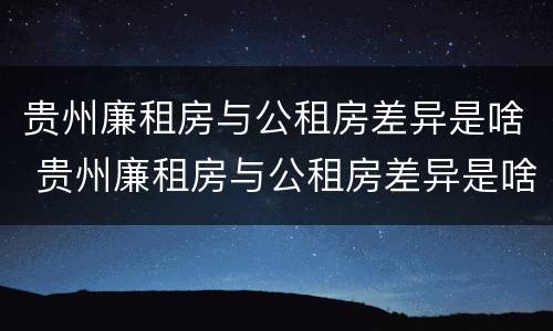 贵州廉租房与公租房差异是啥 贵州廉租房与公租房差异是啥原因