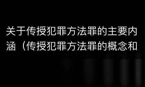 关于传授犯罪方法罪的主要内涵（传授犯罪方法罪的概念和特征是什么?）