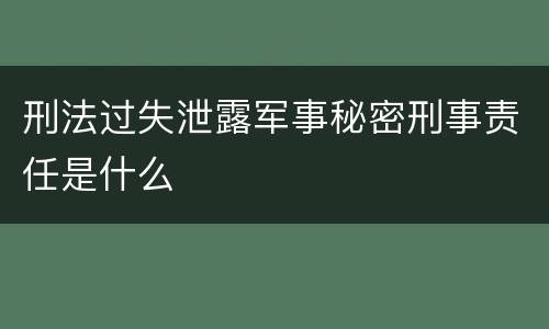 刑法过失泄露军事秘密刑事责任是什么