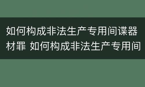 如何构成非法生产专用间谍器材罪 如何构成非法生产专用间谍器材罪立案标准