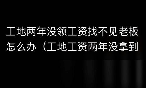 工地两年没领工资找不见老板怎么办（工地工资两年没拿到该怎么办）