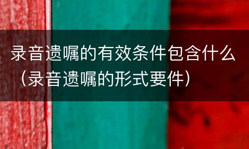 录音遗嘱的有效条件包含什么（录音遗嘱的形式要件）