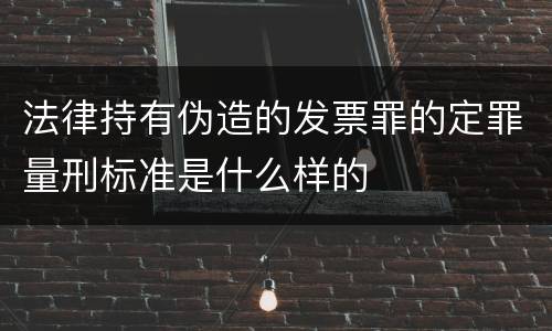 法律持有伪造的发票罪的定罪量刑标准是什么样的