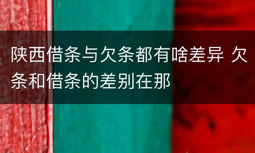 陕西借条与欠条都有啥差异 欠条和借条的差别在那