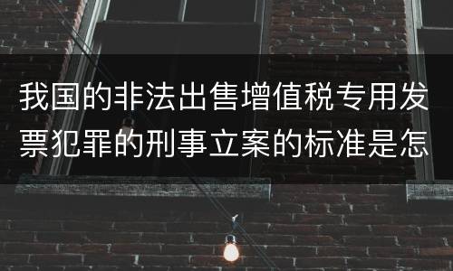 我国的非法出售增值税专用发票犯罪的刑事立案的标准是怎样的