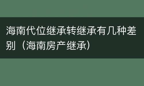 海南代位继承转继承有几种差别（海南房产继承）