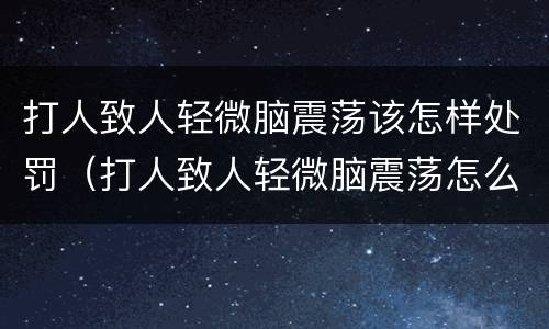 打人致人轻微脑震荡该怎样处罚（打人致人轻微脑震荡怎么处罚）