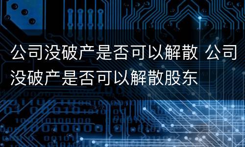 公司没破产是否可以解散 公司没破产是否可以解散股东
