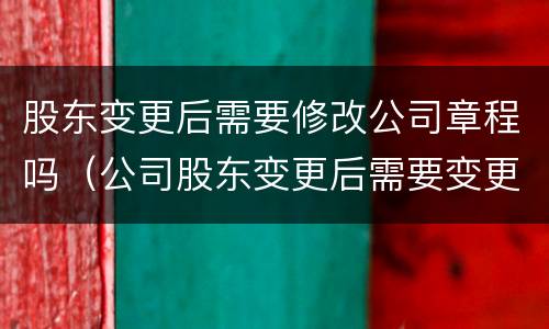 股东变更后需要修改公司章程吗（公司股东变更后需要变更公司章程吗）