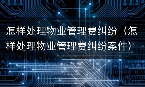 怎样处理物业管理费纠纷（怎样处理物业管理费纠纷案件）