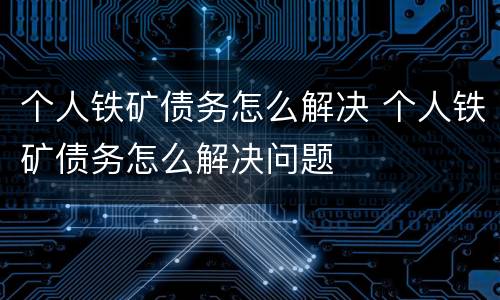 个人铁矿债务怎么解决 个人铁矿债务怎么解决问题