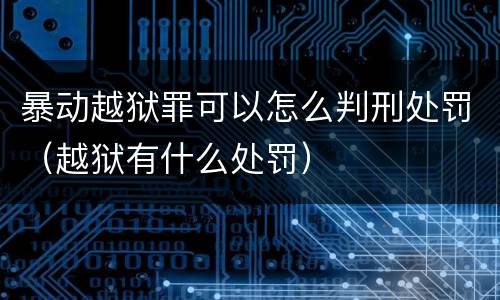 暴动越狱罪可以怎么判刑处罚（越狱有什么处罚）