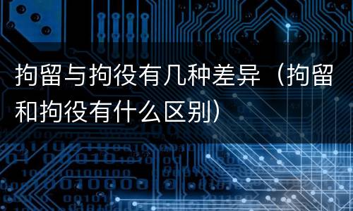 拘留与拘役有几种差异（拘留和拘役有什么区别）