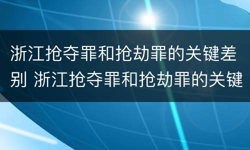 浙江抢夺罪和抢劫罪的关键差别 浙江抢夺罪和抢劫罪的关键差别在哪