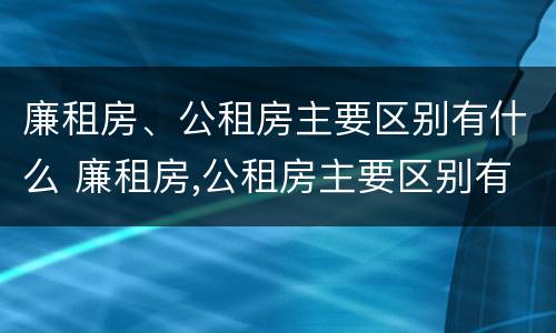廉租房、公租房主要区别有什么 廉租房,公租房主要区别有什么不同